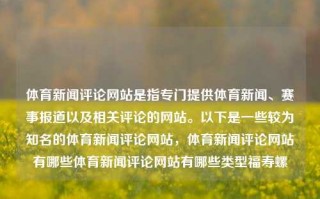 体育新闻评论网站是指专门提供体育新闻、赛事报道以及相关评论的网站。以下是一些较为知名的体育新闻评论网站，体育新闻评论网站有哪些体育新闻评论网站有哪些类型福寿螺