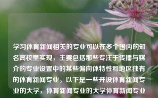 学习体育新闻相关的专业可以在多个国内的知名高校里实现，主要包括那些专注于传播与媒介的专业设置中的某些偏向体特性和地区独有的体育新闻专业。以下是一些开设体育新闻专业的大学，体育新闻专业的大学体育新闻专业的大学排行榜凯恩，国内体育新闻专业的高校选择及排行榜指南，国内体育新闻专业高校选择及排行榜指南