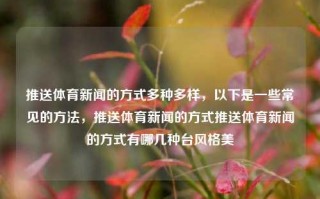 推送体育新闻的方式多种多样，以下是一些常见的方法，推送体育新闻的方式推送体育新闻的方式有哪几种台风格美