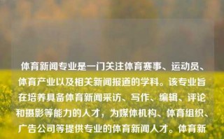 体育新闻专业是一门关注体育赛事、运动员、体育产业以及相关新闻报道的学科。该专业旨在培养具备体育新闻采访、写作、编辑、评论和摄影等能力的人才，为媒体机构、体育组织、广告公司等提供专业的体育新闻人才。体育新闻专业体育新闻专业就业前景击剑，体育新闻专业，培养击剑等体育赛事的新闻人才就业前景分析，体育新闻专业，培养击剑赛事新闻人才，就业前景分析