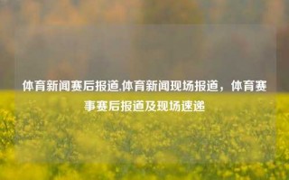 体育新闻赛后报道,体育新闻现场报道，体育赛事赛后报道及现场速递