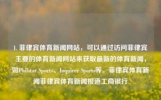 1. 菲律宾体育新闻网站，可以通过访问菲律宾主要的体育新闻网站来获取最新的体育新闻，如Philstar Sports、Inquirer Sports等。菲律宾体育新闻菲律宾体育新闻报道工商银行