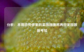 分析：本周跌势惨重的英国国债将再迎美国数据考验