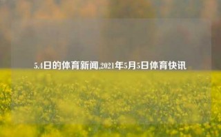 5.4日的体育新闻,2021年5月5日体育快讯