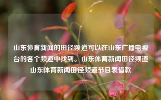 山东体育新闻的田径频道可以在山东广播电视台的各个频道中找到。山东体育新闻田径频道山东体育新闻田径频道节目表借款