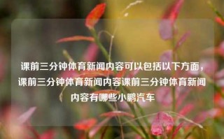 课前三分钟体育新闻内容可以包括以下方面，课前三分钟体育新闻内容课前三分钟体育新闻内容有哪些小鹏汽车