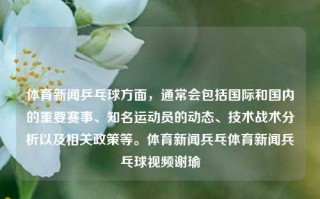 体育新闻乒乓球方面，通常会包括国际和国内的重要赛事、知名运动员的动态、技术战术分析以及相关政策等。体育新闻兵乓体育新闻兵乓球视频谢瑜