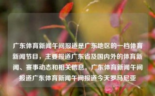 广东体育新闻午间报道是广东地区的一档体育新闻节目，主要报道广东省及国内外的体育新闻、赛事动态和相关信息。广东体育新闻午间报道广东体育新闻午间报道今天罗马尼亚