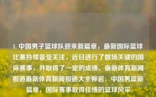 1. 中国男子篮球队迎来新篇章，最新国际篮球比赛持续备受关注，近日进行了数场关键的国际赛事，并取得了一定的成绩。最新体育新闻报道最新体育新闻报道大全柳岩，中国男篮新篇章，国际赛事取得佳绩的篮球风采，中国男篮新篇章，国际赛事佳绩显风采