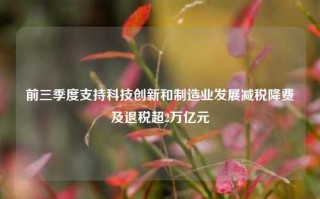 前三季度支持科技创新和制造业发展减税降费及退税超2万亿元