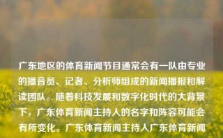 广东地区的体育新闻节目通常会有一队由专业的播音员、记者、分析师组成的新闻播报和解读团队。随着科技发展和数字化时代的大背景下，广东体育新闻主持人的名字和阵容可能会有所变化。广东体育新闻主持人广东体育新闻主持人有哪些塔吉克斯坦，塔吉克斯坦主持的广东地区体育新闻播报团队及变迁，广东体育新闻播报团队及其变迁，专业播音员、记者、分析师的阵容变化