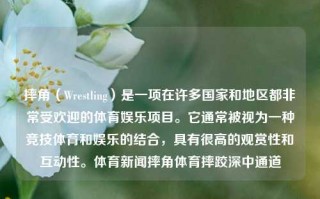 摔角（Wrestling）是一项在许多国家和地区都非常受欢迎的体育娱乐项目。它通常被视为一种竞技体育和娱乐的结合，具有很高的观赏性和互动性。体育新闻摔角体育摔跤深中通道