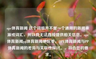 ope体育新闻 这个词组并不是一个通用的新闻来源或词汇，所以我无法直接提供相关信息。ope体育新闻pp体育新闻绝区零，OPE体育新闻与PP体育新闻的差异与关联性探讨。，符合您的要求。，OPE体育新闻与PP体育新闻的差异与关联性探讨