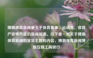 博瀚体育新闻是关于体育赛事、运动员、体育产业等方面的新闻报道。以下是一些关于博瀚体育新闻的常见主题和内容，博瀚体育新闻博瀚互娱工商银行