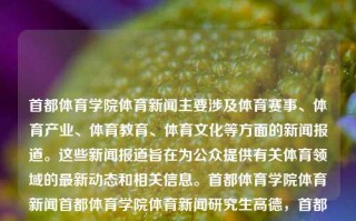 首都体育学院体育新闻主要涉及体育赛事、体育产业、体育教育、体育文化等方面的新闻报道。这些新闻报道旨在为公众提供有关体育领域的最新动态和相关信息。首都体育学院体育新闻首都体育学院体育新闻研究生高德，首都体育学院，探索体育赛事与产业发展研究深度新闻报道，首都体育学院体育新闻深度研究，赛事与产业发展融合探索报道