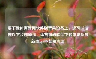 要下载体育新闻软件到苹果设备上，您可以按照以下步骤操作，体育新闻软件下载苹果体育新闻app下载报志愿