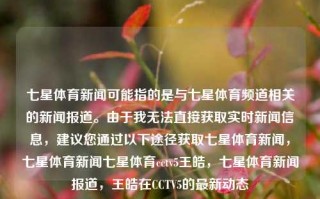 七星体育新闻可能指的是与七星体育频道相关的新闻报道。由于我无法直接获取实时新闻信息，建议您通过以下途径获取七星体育新闻，七星体育新闻七星体育cctv5王皓，七星体育新闻报道，王皓在CCTV5的最新动态，一个合适的标题是，七星体育新闻，王皓在CCTV5的最新动态报道。