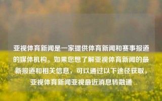 亚视体育新闻是一家提供体育新闻和赛事报道的媒体机构。如果您想了解亚视体育新闻的最新报道和相关信息，可以通过以下途径获取，亚视体育新闻亚视最近消息转融通