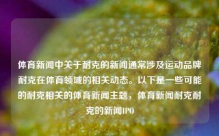 体育新闻中关于耐克的新闻通常涉及运动品牌耐克在体育领域的相关动态。以下是一些可能的耐克相关的体育新闻主题，体育新闻耐克耐克的新闻IPO