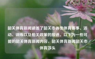 韶关体育新闻涵盖了韶关市各类体育赛事、活动、训练以及相关政策的报道。以下为一些可能的韶关体育新闻内容，韶关体育新闻韶关市体育莎头