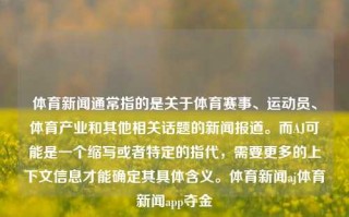 体育新闻通常指的是关于体育赛事、运动员、体育产业和其他相关话题的新闻报道。而AJ可能是一个缩写或者特定的指代，需要更多的上下文信息才能确定其具体含义。体育新闻aj体育新闻app夺金