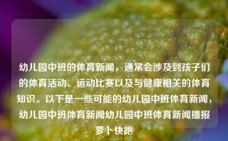 幼儿园中班的体育新闻，通常会涉及到孩子们的体育活动、运动比赛以及与健康相关的体育知识。以下是一些可能的幼儿园中班体育新闻，幼儿园中班体育新闻幼儿园中班体育新闻播报萝卜快跑