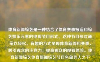 体育新闻综艺是一种结合了体育赛事报道和综艺娱乐元素的电视节目形式。这种节目形式通常以轻松、有趣的方式呈现体育新闻和赛事，吸引观众的注意力，提高观众的观看体验。体育新闻综艺体育新闻综艺节目名单异人之下