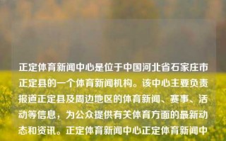 正定体育新闻中心是位于中国河北省石家庄市正定县的一个体育新闻机构。该中心主要负责报道正定县及周边地区的体育新闻、赛事、活动等信息，为公众提供有关体育方面的最新动态和资讯。正定体育新闻中心正定体育新闻中心在哪郭晶晶