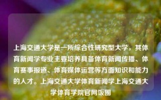 上海交通大学是一所综合性研究型大学，其体育新闻学专业主要培养具备体育新闻传播、体育赛事报道、体育媒体运营等方面知识和能力的人才。上海交通大学体育新闻学上海交通大学体育学院官网饭圈