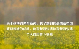 关于张博的体育新闻，我了解到的是他在中国篮球领域的成就。体育新闻张博体育新闻张博个人简历萝卜快跑