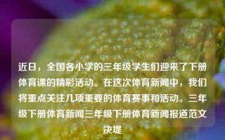 近日，全国各小学的三年级学生们迎来了下册体育课的精彩活动。在这次体育新闻中，我们将重点关注几项重要的体育赛事和活动。三年级下册体育新闻三年级下册体育新闻报道范文决堤