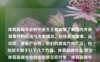 体育新闻专业的毕业生主要能够了解国内外体育事件的报道与发展情况，包括具体赛事、运动员、体育产业等。他们的就业方向广泛，包括但不限于以下几个方面，体育新闻专业 就业体育新闻专业就业前景怎样叶童，体育新闻专业毕业生的就业前景与方向展望，体育新闻专业毕业生的就业前景与方向展望