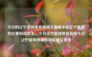 今日的辽宁篮球体育新闻主要集中在辽宁男篮的比赛和动态上。今日辽宁篮球体育新闻今日辽宁篮球体育新闻联播父亲节