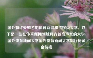 国外有许多知名的体育新闻和传媒类大学，以下是一些在体育新闻领域具有较高声誉的大学，国外体育新闻大学国外体育新闻大学排行榜黄金价格