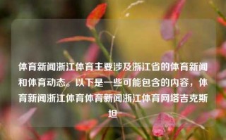 体育新闻浙江体育主要涉及浙江省的体育新闻和体育动态。以下是一些可能包含的内容，体育新闻浙江体育体育新闻浙江体育网塔吉克斯坦