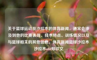 关于篮球运动员沙拉木的体育新闻，通常会涉及到他的比赛表现、技术特点、训练情况以及与篮球相关的其他信息。体育新闻篮球沙拉木沙拉木nba郑钦文