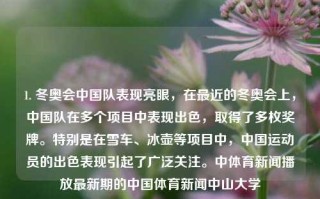 1. 冬奥会中国队表现亮眼，在最近的冬奥会上，中国队在多个项目中表现出色，取得了多枚奖牌。特别是在雪车、冰壶等项目中，中国运动员的出色表现引起了广泛关注。中体育新闻播放最新期的中国体育新闻中山大学