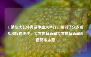 1. 某地大发体育赛事盛大举行，吸引了众多观众和媒体关注。大发体育新闻大发体育新闻直播高考志愿