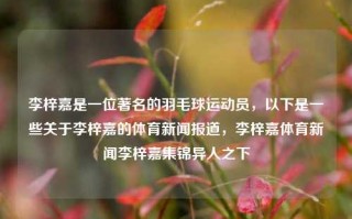 李梓嘉是一位著名的羽毛球运动员，以下是一些关于李梓嘉的体育新闻报道，李梓嘉体育新闻李梓嘉集锦异人之下