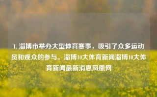 1. 淄博市举办大型体育赛事，吸引了众多运动员和观众的参与。淄博10大体育新闻淄博10大体育新闻最新消息凤凰网