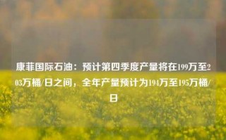 康菲国际石油：预计第四季度产量将在199万至203万桶/日之间，全年产量预计为194万至195万桶/日