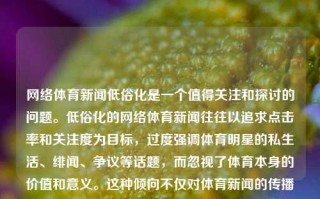 网络体育新闻低俗化是一个值得关注和探讨的问题。低俗化的网络体育新闻往往以追求点击率和关注度为目标，过度强调体育明星的私生活、绯闻、争议等话题，而忽视了体育本身的价值和意义。这种倾向不仅对体育新闻的传播产生了负面影响，也对整个社会的文化环境产生了不良影响。网络体育新闻低俗化网络体育新闻评论周也