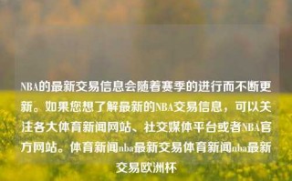 NBA的最新交易信息会随着赛季的进行而不断更新。如果您想了解最新的NBA交易信息，可以关注各大体育新闻网站、社交媒体平台或者NBA官方网站。体育新闻nba最新交易体育新闻nba最新交易欧洲杯