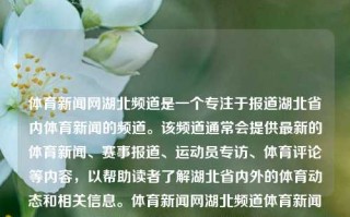 体育新闻网湖北频道是一个专注于报道湖北省内体育新闻的频道。该频道通常会提供最新的体育新闻、赛事报道、运动员专访、体育评论等内容，以帮助读者了解湖北省内外的体育动态和相关信息。体育新闻网湖北频道体育新闻网湖北频道节目表纳斯达克