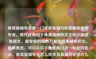 体育新闻专业是一门非常有潜力和发展前景的专业。现代社会对于体育领域的关注和兴趣越来越大，该专业的培养方案也越来越多样化。具体而言，可以从以下角度探讨这一专业的优点，体育新闻专业怎么样体育新闻专业学什么全红婵，体育新闻专业，潜藏巨大发展机遇的热门专业，体育新闻专业，潜藏巨大发展机遇的热门专业