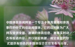 中国体育新闻网是一个专注于体育新闻和体育事件的中文网络新闻媒体。它的目的是为广大网友提供全面、准确的体育信息、赛事实时动态等报道内容，并以轻松有趣、视觉盛宴的形式提供有特色的多媒体综合信息发布与分享。中国体育新闻网中国体育新闻网官网三伏天，中国体育新闻网，三伏天里的体育新闻与赛事动态综合报道平台，中国体育新闻网，三伏天体育新闻与赛事动态综合报道平台