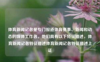 体育新闻记者是专门报道体育赛事、新闻和动态的媒体工作者。他们具有以下特征描述，体育新闻记者特征描述体育新闻记者特征描述上证