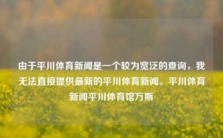 由于平川体育新闻是一个较为宽泛的查询，我无法直接提供最新的平川体育新闻。平川体育新闻平川体育馆万斯