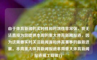 由于体育新闻的实时性和时效性非常强，我无法直接为您提供本周的重大体育新闻报道，因为这需要实时关注新闻源和体育赛事的最新进展。本周重大体育新闻报道本周重大体育新闻报道稿工商银行