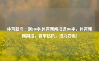 体育新闻一则100字,体育新闻报道100字，体育新闻简报，赛事热讯，活力四溢！